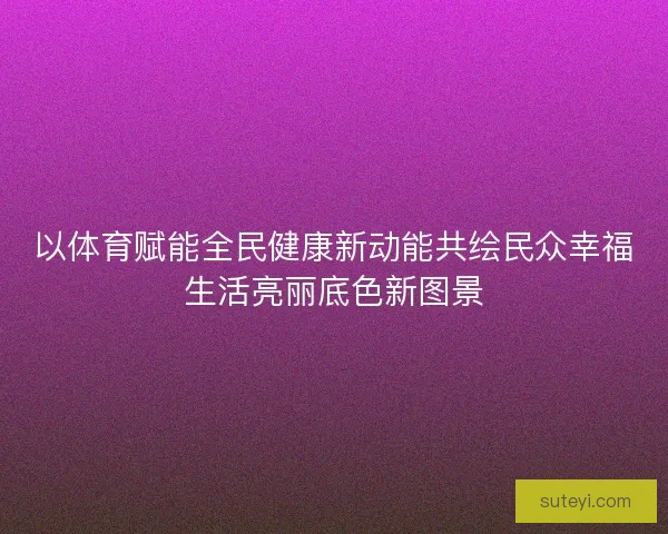 以体育赋能全民健康新动能共绘民众幸福生活亮丽底色新图景